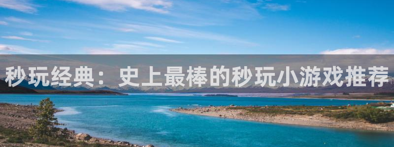  威廉希尔欧赔：秒玩经典：史上最棒的秒玩小游戏推荐