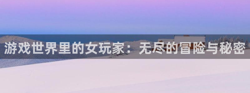 威廉希尔中文网站：游戏世界里的女玩家：无尽的冒险与秘密
