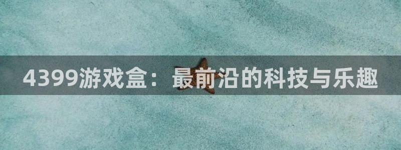 威廉希尔体育app官网：4399游戏盒：最前沿的科技与乐趣